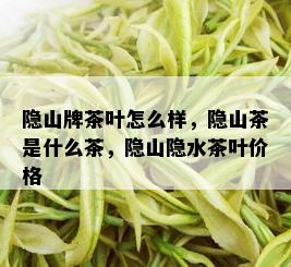 隐山牌茶叶怎么样，隐山茶是什么茶，隐山隐水茶叶价格