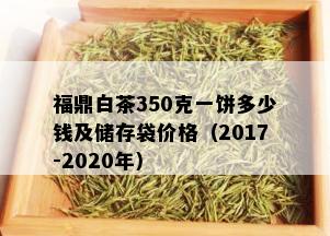 福鼎白茶350克一饼多少钱及储存袋价格（2017-2020年）