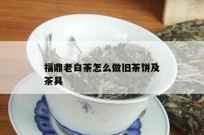 福鼎老白茶怎么做旧茶饼及茶具