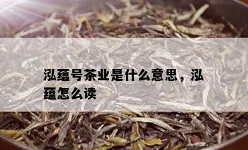 泓蕴号茶业是什么意思，泓蕴怎么读