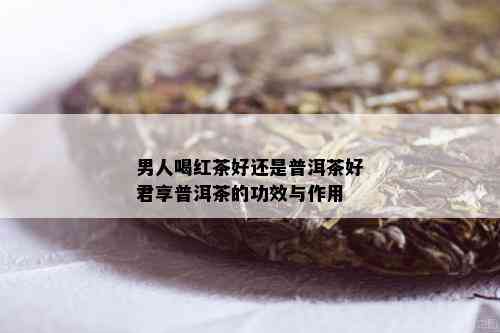 男人喝红茶好还是普洱茶好君享普洱茶的功效与作用