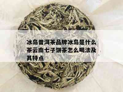 冰岛普洱茶品牌冰岛是什么茶云南七子饼茶怎么喝法及其特点