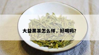 大益黑茶怎么样，好喝吗？