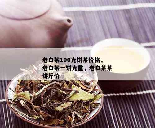 老白茶100克饼茶价格，老白茶一饼克重，老白茶茶饼斤价