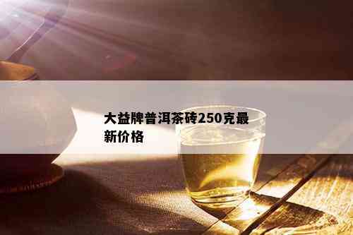 大益牌普洱茶砖250克最新价格