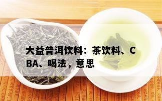 大益普洱饮料：茶饮料、CBA、喝法，意思