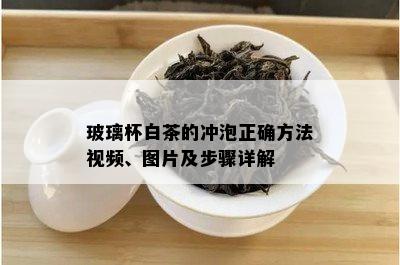 玻璃杯白茶的冲泡正确方法视频、图片及步骤详解