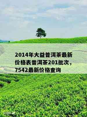 2014年大益普洱茶最新价格表普洱茶201批次，7542最新价格查询