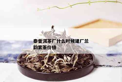 泰普洱茶厂什么时候建厂兰韵紫茶价格