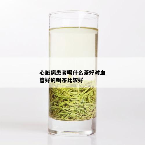 心脏病患者喝什么茶好对血管好的喝茶比较好