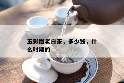 五彩眉老白茶，多少钱，什么时期的