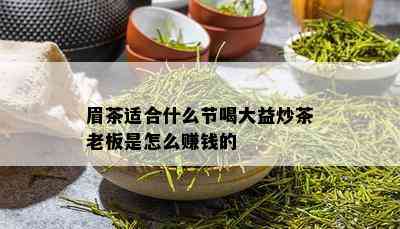 眉茶适合什么节喝大益炒茶老板是怎么赚钱的