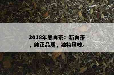 2018年思白茶：新白茶，纯正品质，独特风味。