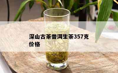 深山古茶普洱生茶357克价格