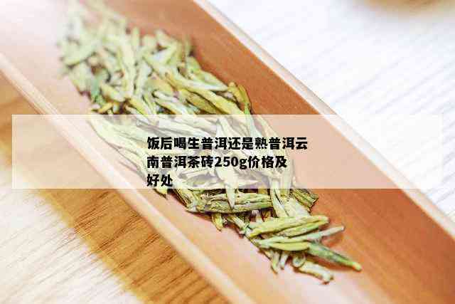 饭后喝生普洱还是熟普洱云南普洱茶砖250g价格及好处