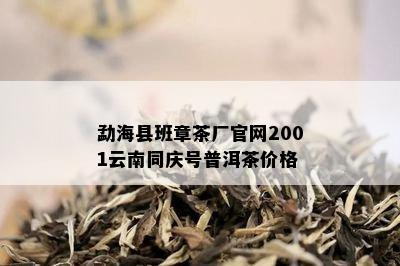 勐海县班章茶厂官网2001云南同庆号普洱茶价格