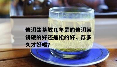 普洱生茶放几年是的普洱茶饼硬的好还是松的好，存多久才好喝？