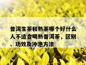 普洱生茶和熟茶哪个好什么人不适合喝熟普洱茶，区别、功效及冲泡方法