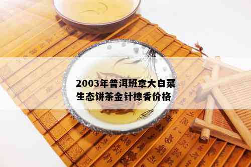 2003年普洱班章大白菜生态饼茶金针樟香价格