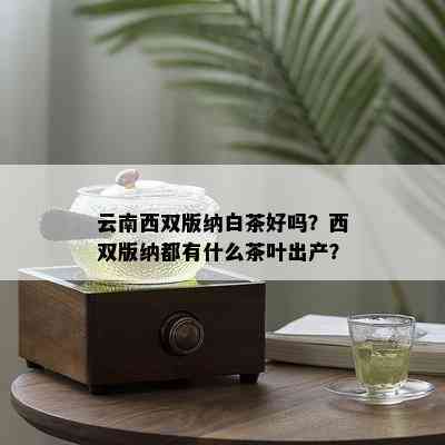 云南西双版纳白茶好吗？西双版纳都有什么茶叶出产？