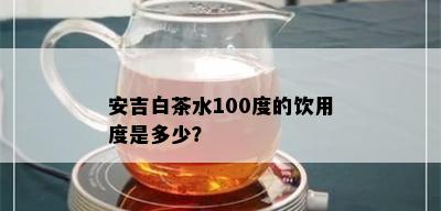 安吉白茶水100度的饮用度是多少？