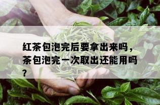 红茶包泡完后要拿出来吗，茶包泡完一次取出还能用吗？