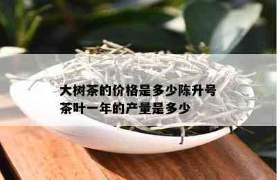 大树茶的价格是多少陈升号茶叶一年的产量是多少