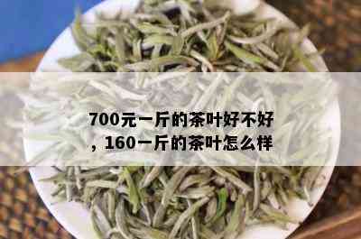 700元一斤的茶叶好不好，160一斤的茶叶怎么样