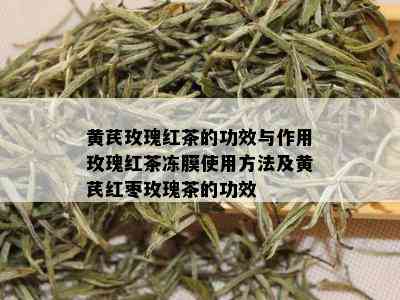 黄芪玫瑰红茶的功效与作用玫瑰红茶冻膜使用方法及黄芪红枣玫瑰茶的功效