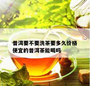 普洱要不要洗茶要多久价格便宜的普洱茶能喝吗