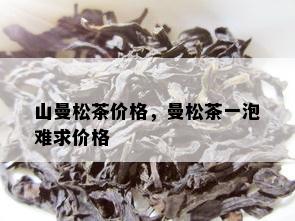 山曼松茶价格，曼松茶一泡难求价格