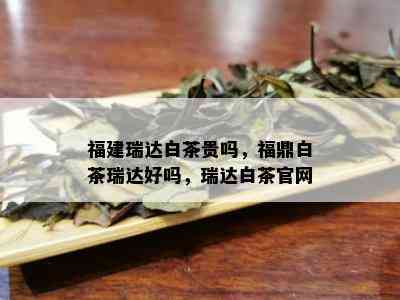 福建瑞达白茶贵吗，福鼎白茶瑞达好吗，瑞达白茶官网