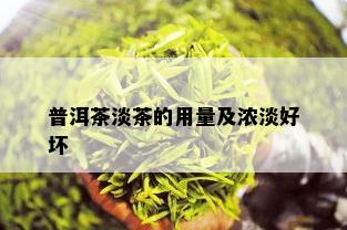 普洱茶淡茶的用量及浓淡好坏