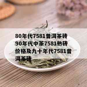 80年代7581普洱茶砖90年代中茶7581熟砖价格及九十年代7581普洱茶砖