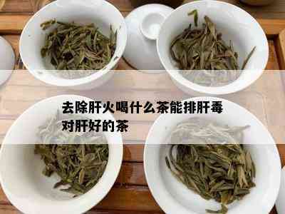 去除肝火喝什么茶能排肝对肝好的茶