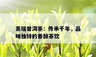 熹瑶普洱茶：传承千年，品味独特的香醇茶饮