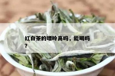 红白茶的嘌呤高吗，能喝吗？