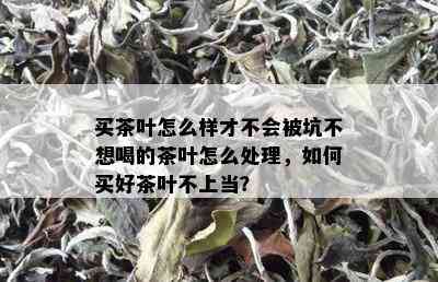 买茶叶怎么样才不会被坑不想喝的茶叶怎么处理，如何买好茶叶不上当？