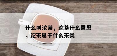 什么叫沱茶，沱茶什么意思，沱茶属于什么茶类