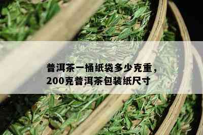 普洱茶一桶纸袋多少克重，200克普洱茶包装纸尺寸