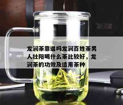 龙润茶靠谱吗龙润百姓茶男人壮阳喝什么茶比较好，龙润茶的功效及适用茶种