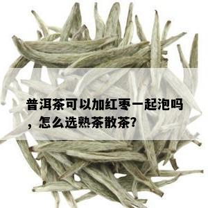 普洱茶可以加红枣一起泡吗，怎么选熟茶散茶？