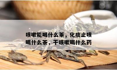 咳嗽能喝什么茶，化痰止咳喝什么茶，干咳嗽喝什么