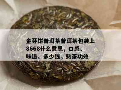 金芽饼普洱茶普洱茶包装上8668什么意思，口感、味道、多少钱，熟茶功效