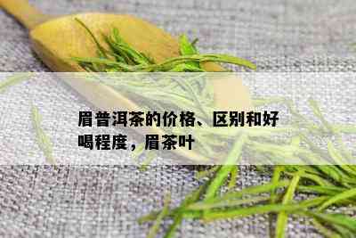 眉普洱茶的价格、区别和好喝程度，眉茶叶