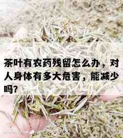 茶叶有农残留怎么办，对人身体有多大危害，能减少吗？