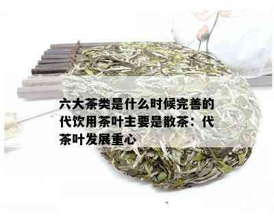 六大茶类是什么时候完善的代饮用茶叶主要是散茶：代茶叶发展重心