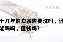 十几年的白茶需要洗吗，还能喝吗，值钱吗？