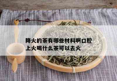 降火的茶有哪些材料啊口腔上火喝什么茶可以去火