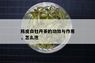 陈皮白牡丹茶的功效与作用，怎么泡